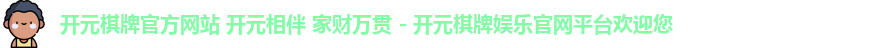 开元棋牌官方网站 开元相伴 家财万贯 - 开元棋牌娱乐官网平台欢迎您